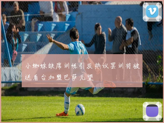 小蜘蛛缺席训练引发热议罢训将被送看台加盟巴萨无望