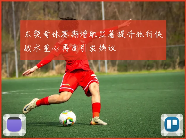 东契奇休赛期增肌显著提升独行侠战术重心再度引发热议