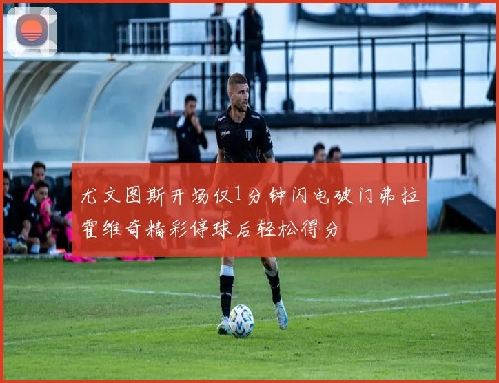 尤文图斯开场仅1分钟闪电破门弗拉霍维奇精彩停球后轻松得分