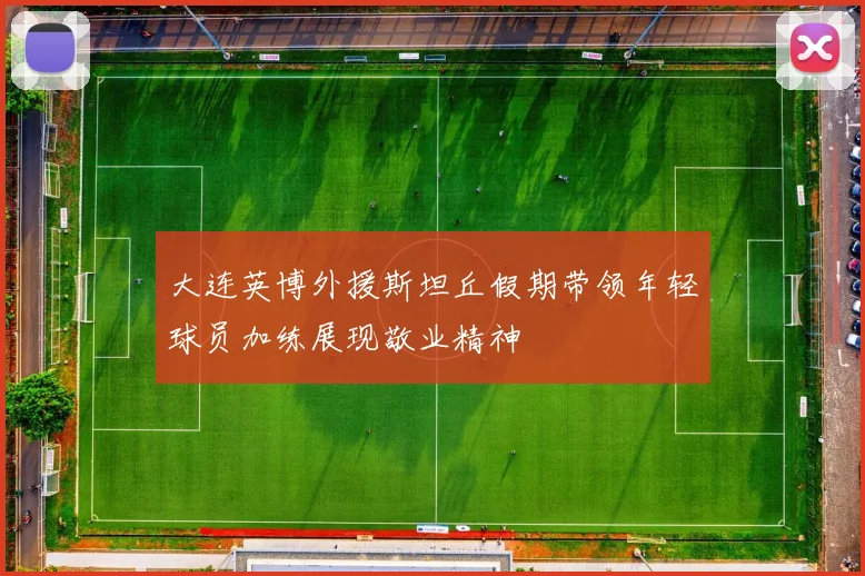 大连英博外援斯坦丘假期带领年轻球员加练展现敬业精神