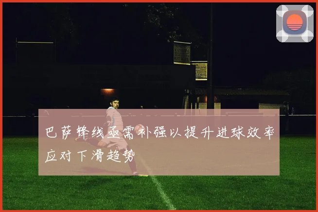 巴萨锋线亟需补强以提升进球效率应对下滑趋势
