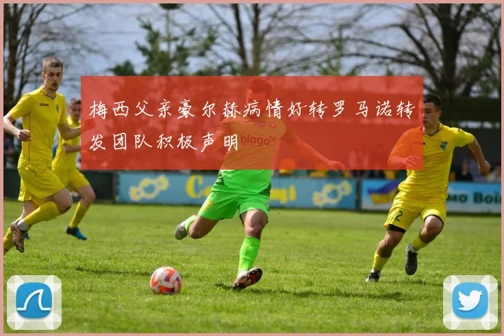 梅西父亲豪尔赫病情好转罗马诺转发团队积极声明