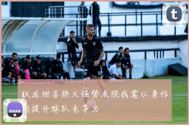 狄龙坦言热火强势表现我需以身作则提升球队竞争力