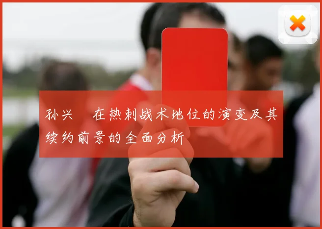 孙兴慜在热刺战术地位的演变及其续约前景的全面分析