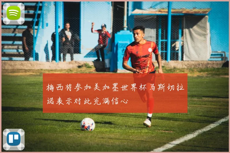 梅西将参加美加墨世界杯马斯切拉诺表示对此充满信心