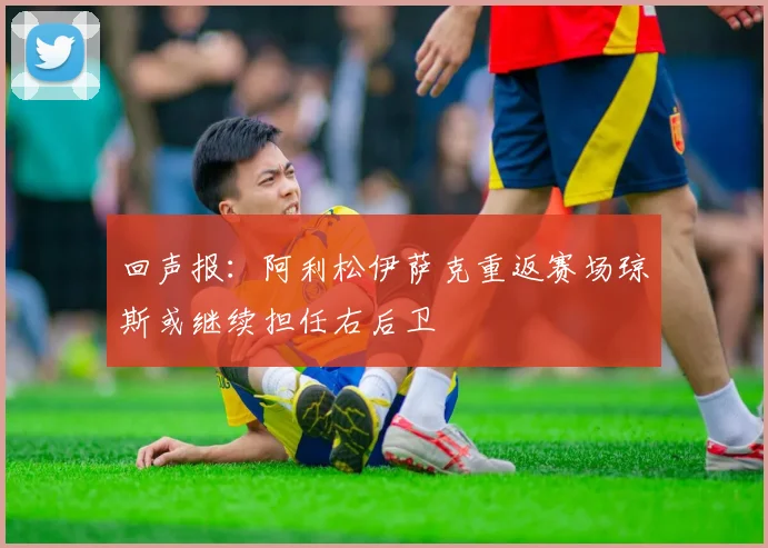回声报：阿利松伊萨克重返赛场琼斯或继续担任右后卫