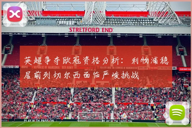 英超争夺欧冠资格分析：利物浦稳居前列切尔西面临严峻挑战