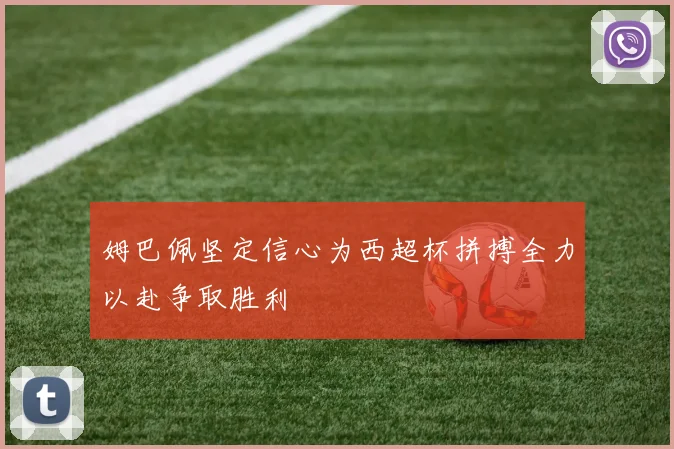 姆巴佩坚定信心为西超杯拼搏全力以赴争取胜利
