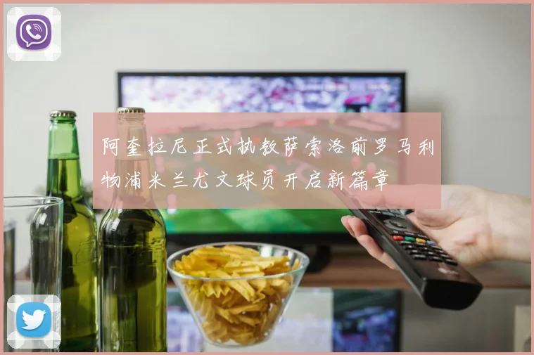 阿奎拉尼正式执教萨索洛前罗马利物浦米兰尤文球员开启新篇章