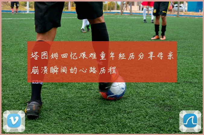 塔图姆回忆艰难童年经历分享母亲崩溃瞬间的心路历程