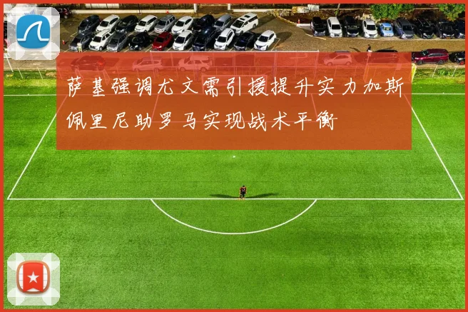 萨基强调尤文需引援提升实力加斯佩里尼助罗马实现战术平衡