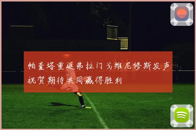 帕奎塔重返弗拉门戈维尼修斯发声祝贺期待共同赢得胜利