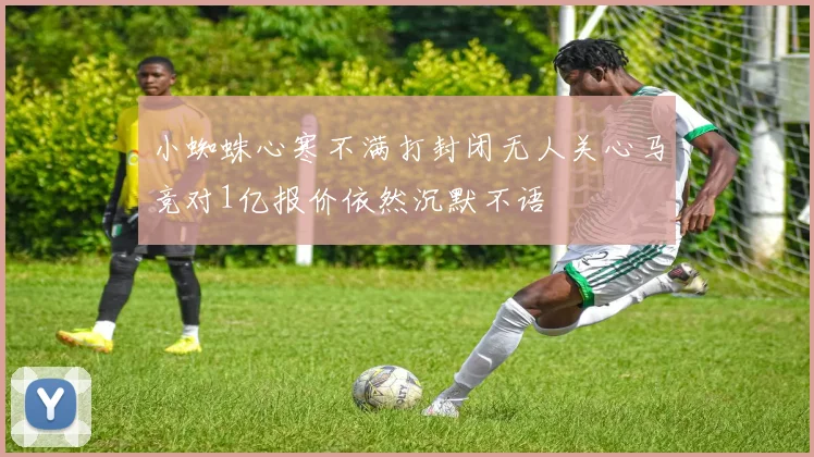 小蜘蛛心寒不满打封闭无人关心马竞对1亿报价依然沉默不语