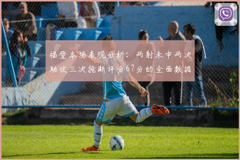 福登本场表现分析：两射未中两次助攻三次抢断评分67分的全面数据解读