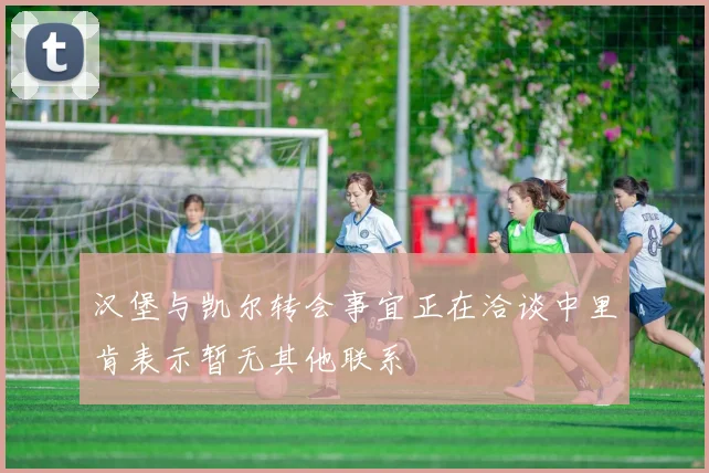 汉堡与凯尔转会事宜正在洽谈中里肯表示暂无其他联系
