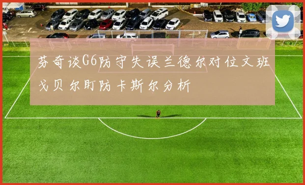 芬奇谈G6防守失误兰德尔对位文班戈贝尔盯防卡斯尔分析
