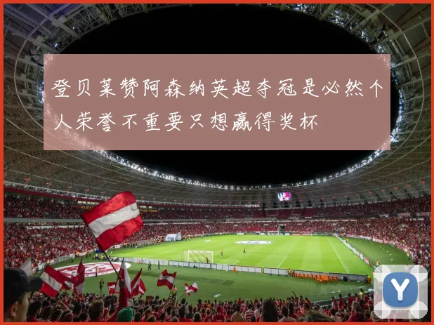 登贝莱赞阿森纳英超夺冠是必然个人荣誉不重要只想赢得奖杯