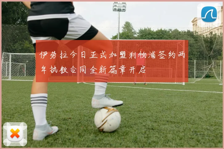 伊劳拉今日正式加盟利物浦签约两年执教合同全新篇章开启