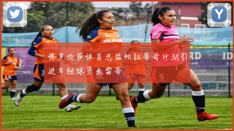 佛罗伦萨体育总监帕拉蒂奇计划引进年轻球员米雷蒂