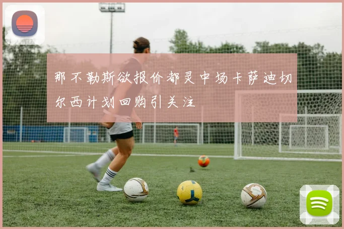 那不勒斯欲报价都灵中场卡萨迪切尔西计划回购引关注
