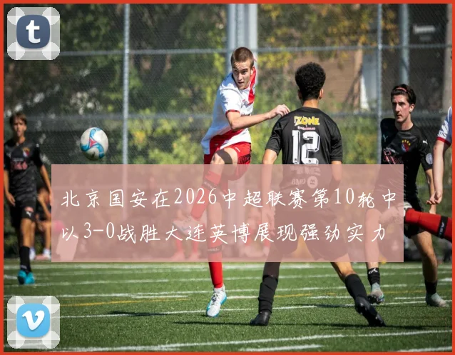 北京国安在2026中超联赛第10轮中以3-0战胜大连英博展现强劲实力