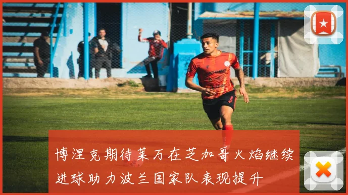 博涅克期待莱万在芝加哥火焰继续进球助力波兰国家队表现提升