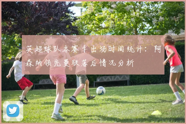 英超球队本赛季出场时间统计：阿森纳领先曼联落后情况分析