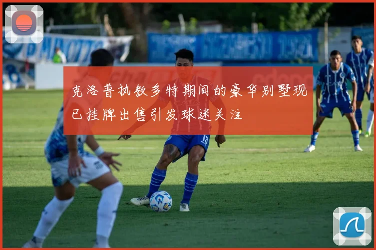 克洛普执教多特期间的豪华别墅现已挂牌出售引发球迷关注