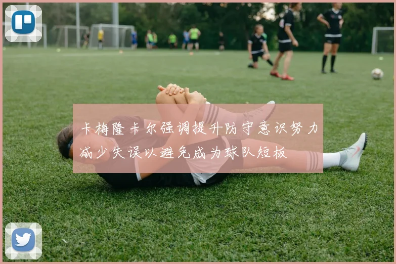 卡梅隆卡尔强调提升防守意识努力减少失误以避免成为球队短板