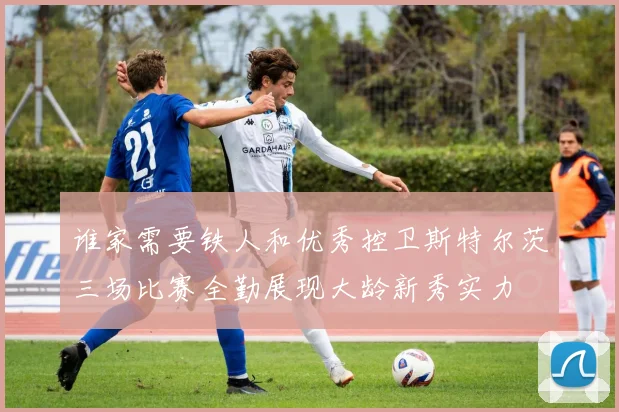 谁家需要铁人和优秀控卫斯特尔茨三场比赛全勤展现大龄新秀实力