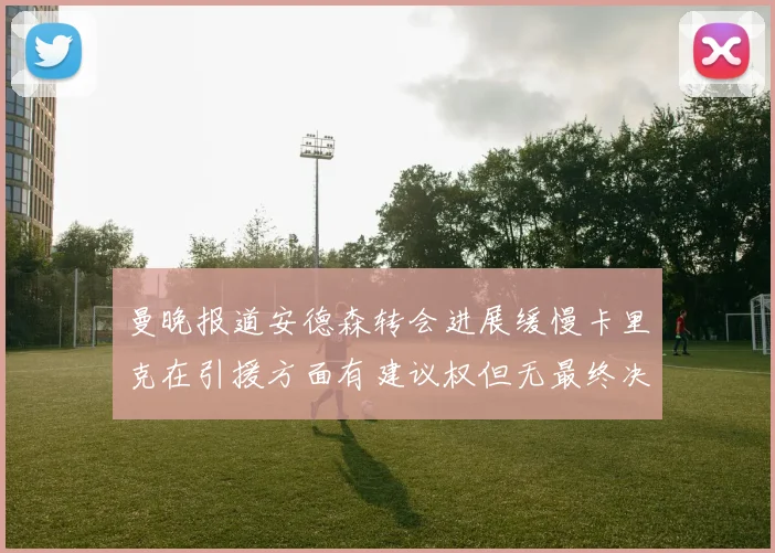 曼晚报道安德森转会进展缓慢卡里克在引援方面有建议权但无最终决定权