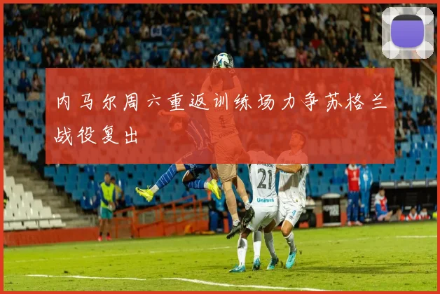 内马尔周六重返训练场力争苏格兰战役复出
