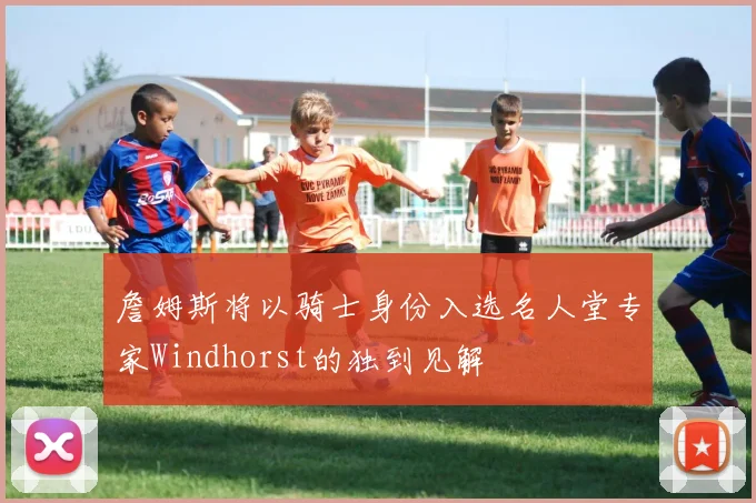 詹姆斯将以骑士身份入选名人堂专家Windhorst的独到见解