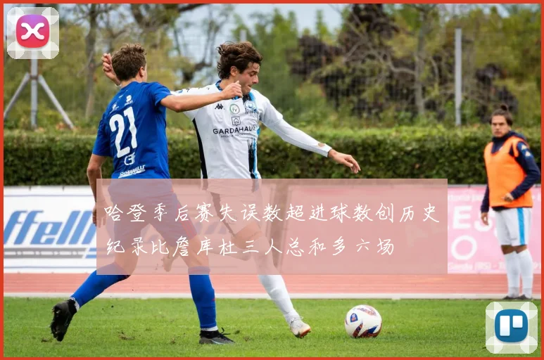 哈登季后赛失误数超进球数创历史纪录比詹库杜三人总和多六场