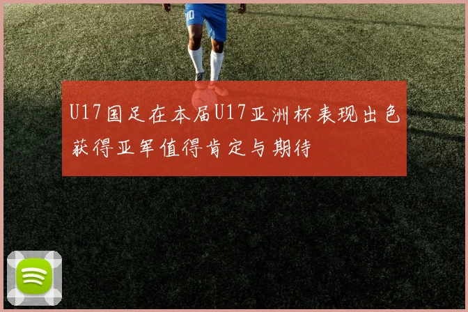 U17国足在本届U17亚洲杯表现出色获得亚军值得肯定与期待