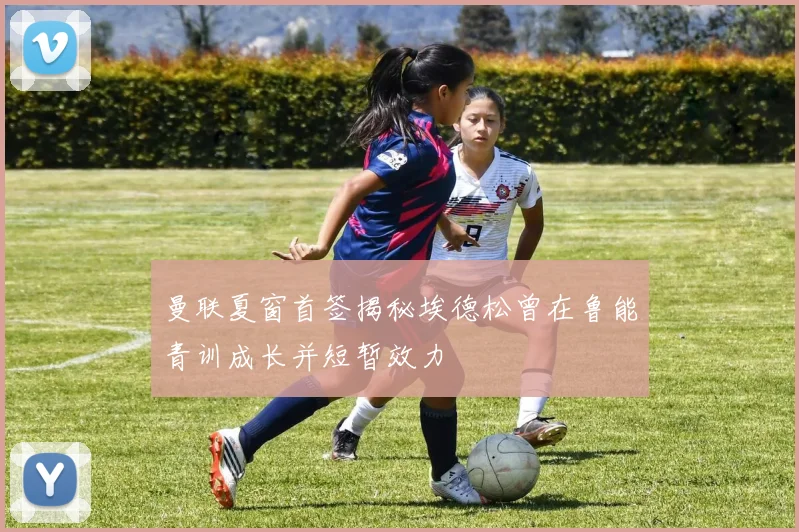 曼联夏窗首签揭秘埃德松曾在鲁能青训成长并短暂效力