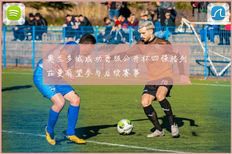 奥兰多城成功晋级公开杯四强格列兹曼有望参与后续赛事