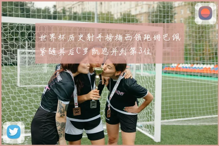 世界杯历史射手榜梅西领跑姆巴佩紧随其后C罗凯恩并列第3位