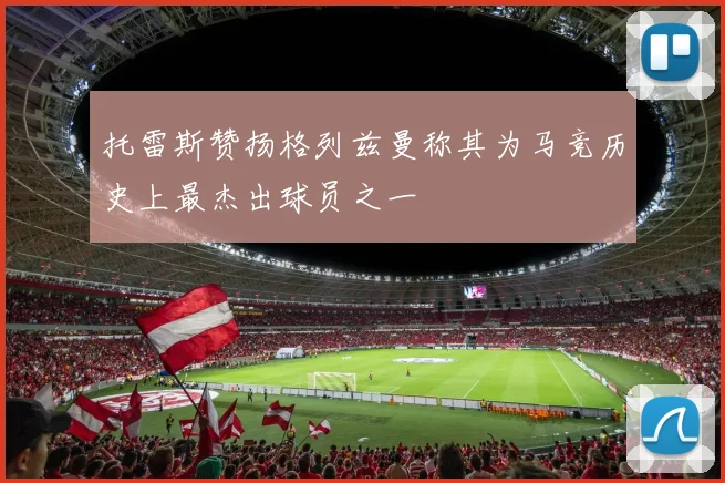托雷斯赞扬格列兹曼称其为马竞历史上最杰出球员之一